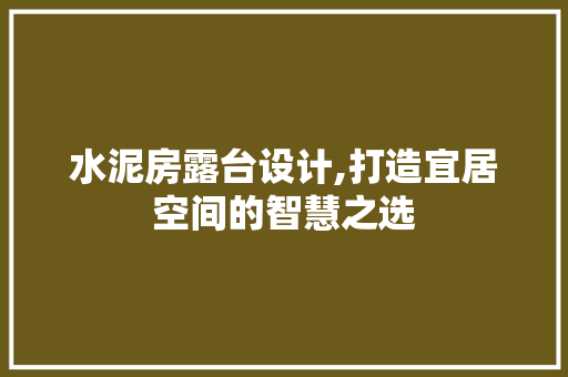 水泥房露台设计,打造宜居空间的智慧之选