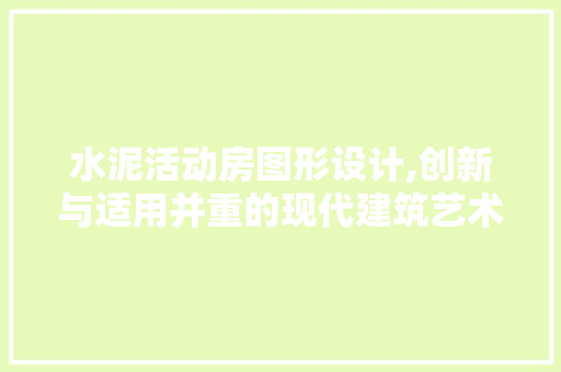 水泥活动房图形设计,创新与适用并重的现代建筑艺术