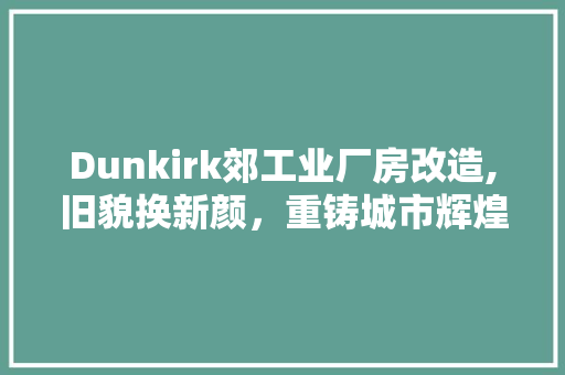 Dunkirk郊工业厂房改造,旧貌换新颜，重铸城市辉煌