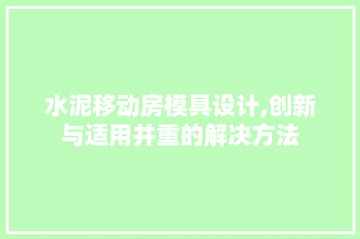 水泥移动房模具设计,创新与适用并重的解决方法