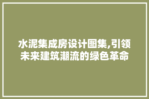 水泥集成房设计图集,引领未来建筑潮流的绿色革命