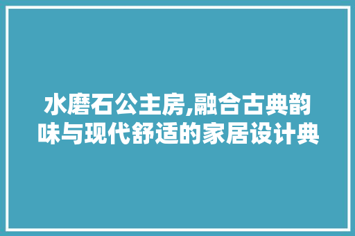 水磨石公主房,融合古典韵味与现代舒适的家居设计典范