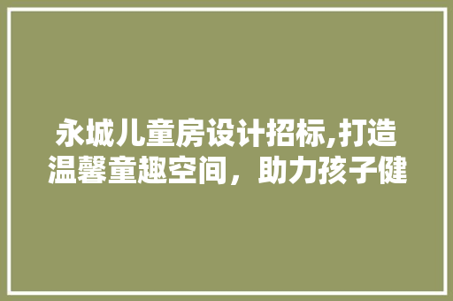 永城儿童房设计招标,打造温馨童趣空间，助力孩子健康成长