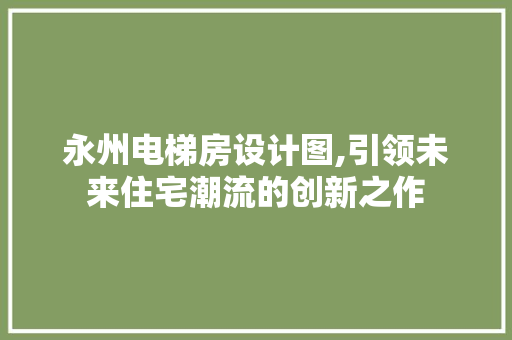 永州电梯房设计图,引领未来住宅潮流的创新之作