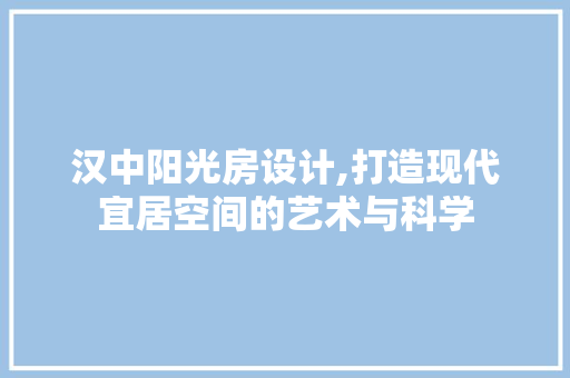 汉中阳光房设计,打造现代宜居空间的艺术与科学