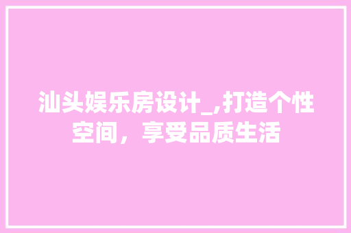 汕头娱乐房设计_,打造个性空间，享受品质生活