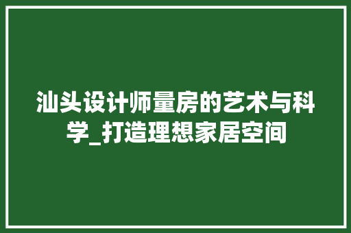 汕头设计师量房的艺术与科学_打造理想家居空间