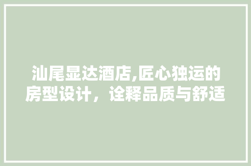 汕尾显达酒店,匠心独运的房型设计，诠释品质与舒适的完美融合