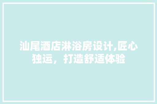 汕尾酒店淋浴房设计,匠心独运，打造舒适体验