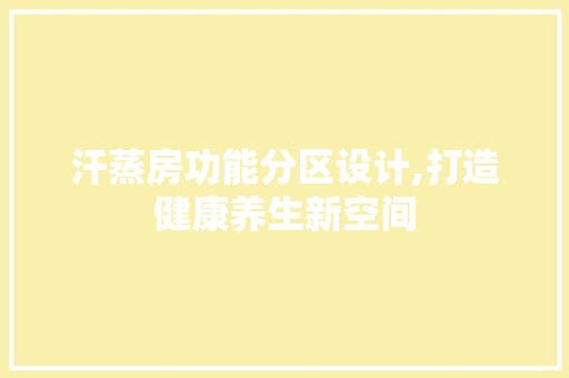 汗蒸房功能分区设计,打造健康养生新空间