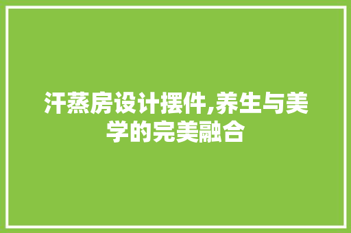 汗蒸房设计摆件,养生与美学的完美融合