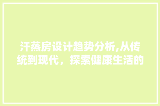 汗蒸房设计趋势分析,从传统到现代，探索健康生活的全新空间
