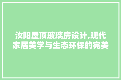 汝阳屋顶玻璃房设计,现代家居美学与生态环保的完美融合