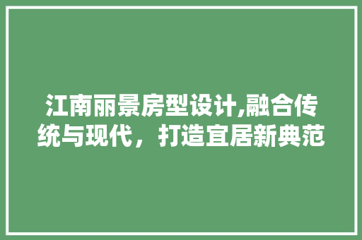 江南丽景房型设计,融合传统与现代，打造宜居新典范