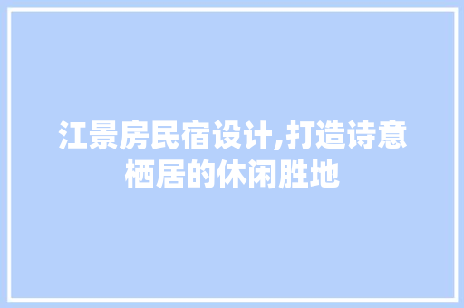 江景房民宿设计,打造诗意栖居的休闲胜地