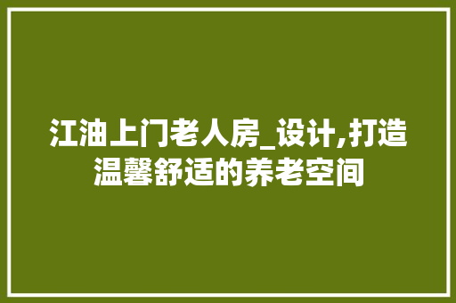 江油上门老人房_设计,打造温馨舒适的养老空间