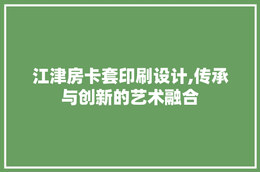 江津房卡套印刷设计,传承与创新的艺术融合