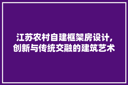 江苏农村自建框架房设计,创新与传统交融的建筑艺术