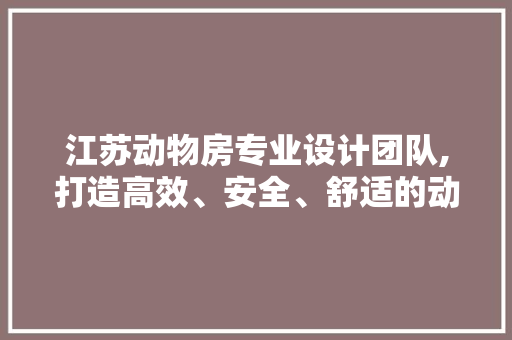 江苏动物房专业设计团队,打造高效、安全、舒适的动物实验环境