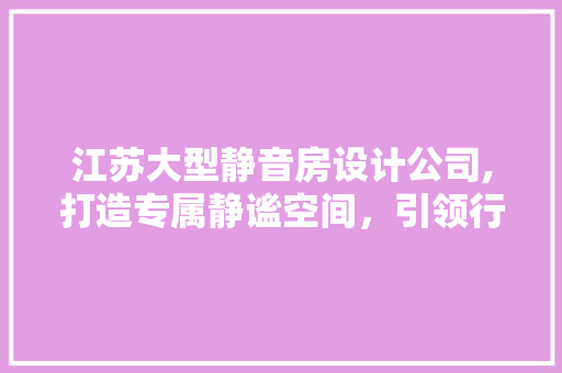 江苏大型静音房设计公司,打造专属静谧空间，引领行业新潮流