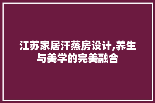 江苏家居汗蒸房设计,养生与美学的完美融合