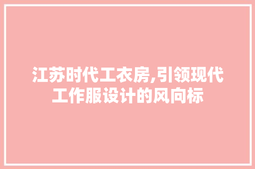 江苏时代工衣房,引领现代工作服设计的风向标