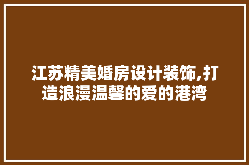 江苏精美婚房设计装饰,打造浪漫温馨的爱的港湾