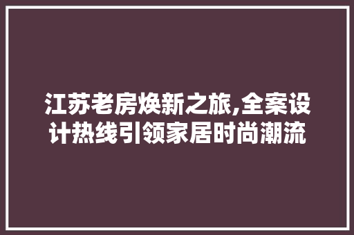 江苏老房焕新之旅,全案设计热线引领家居时尚潮流