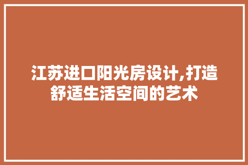 江苏进口阳光房设计,打造舒适生活空间的艺术