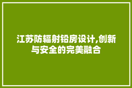 江苏防辐射铅房设计,创新与安全的完美融合
