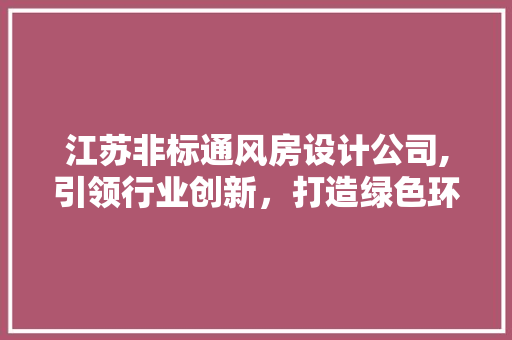 江苏非标通风房设计公司,引领行业创新，打造绿色环保新标杆