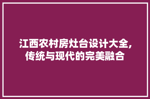 江西农村房灶台设计大全,传统与现代的完美融合