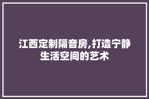 江西定制隔音房,打造宁静生活空间的艺术