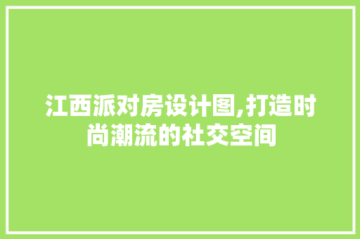 江西派对房设计图,打造时尚潮流的社交空间
