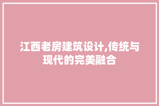 江西老房建筑设计,传统与现代的完美融合