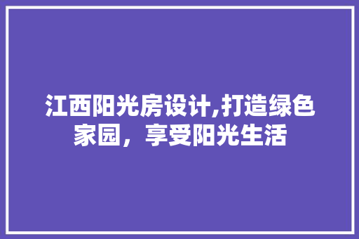 江西阳光房设计,打造绿色家园，享受阳光生活