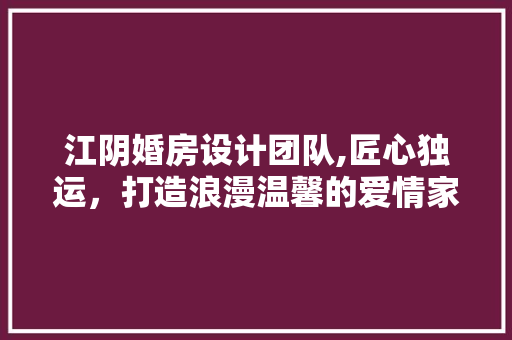 江阴婚房设计团队,匠心独运，打造浪漫温馨的爱情家园