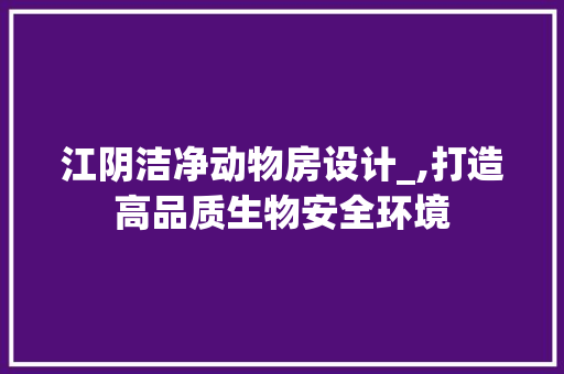 江阴洁净动物房设计_,打造高品质生物安全环境