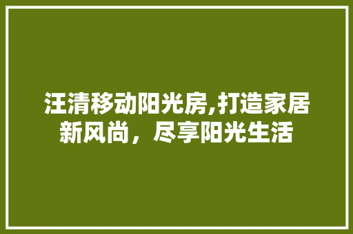 汪清移动阳光房,打造家居新风尚，尽享阳光生活