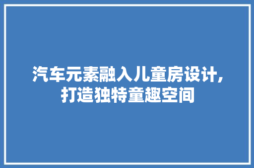 汽车元素融入儿童房设计,打造独特童趣空间
