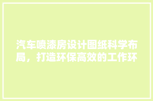 汽车喷漆房设计图纸科学布局，打造环保高效的工作环境