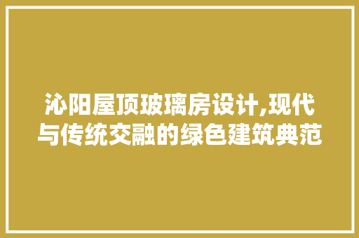 沁阳屋顶玻璃房设计,现代与传统交融的绿色建筑典范