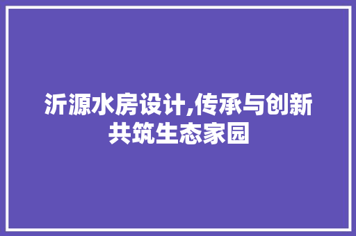 沂源水房设计,传承与创新共筑生态家园
