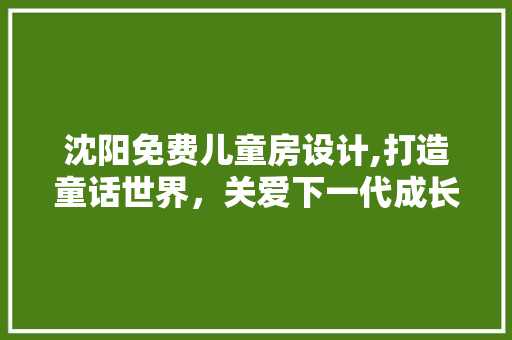 沈阳免费儿童房设计,打造童话世界，关爱下一代成长空间