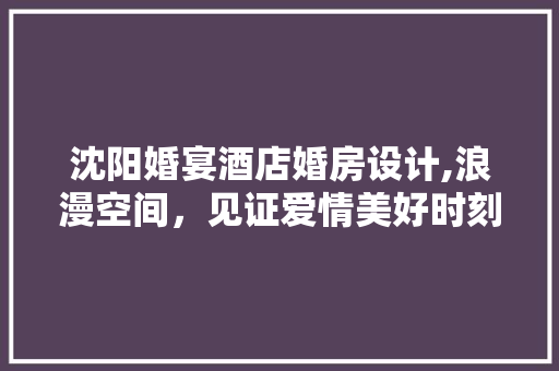 沈阳婚宴酒店婚房设计,浪漫空间，见证爱情美好时刻