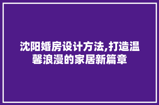 沈阳婚房设计方法,打造温馨浪漫的家居新篇章