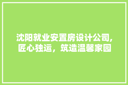 沈阳就业安置房设计公司,匠心独运，筑造温馨家园