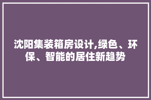 沈阳集装箱房设计,绿色、环保、智能的居住新趋势