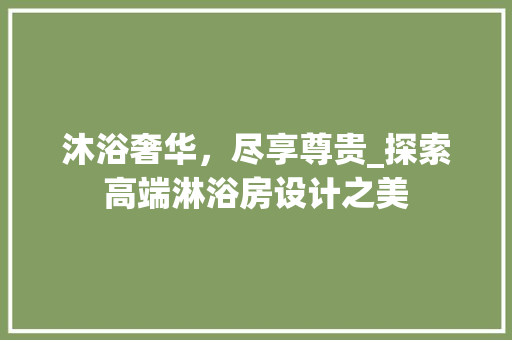 沐浴奢华，尽享尊贵_探索高端淋浴房设计之美