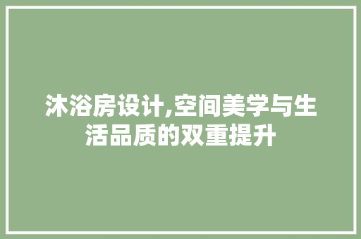沐浴房设计,空间美学与生活品质的双重提升